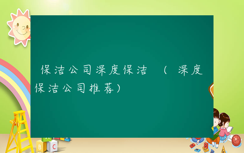 保洁公司深度保洁 (深度保洁公司推荐)